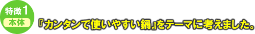 特徴 簡単で使いやすい鍋をテーマに考えました